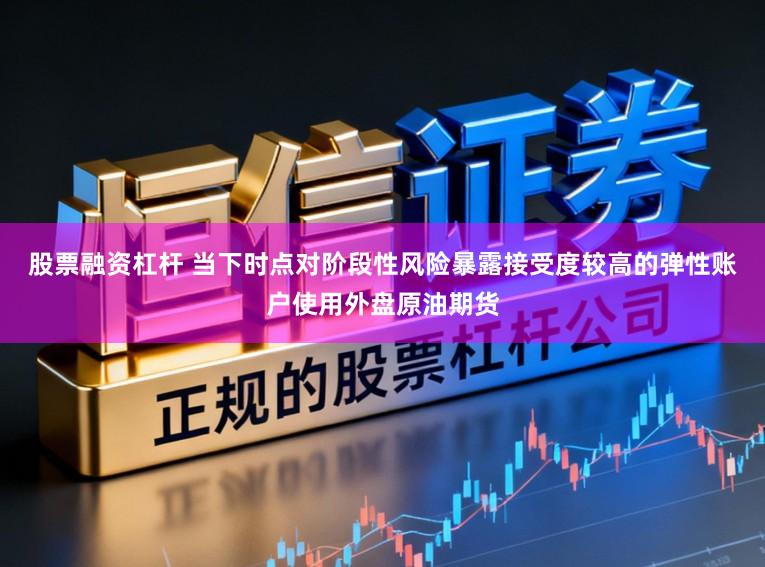 股票融资杠杆 当下时点对阶段性风险暴露接受度较高的弹性账户使用外盘原油期货