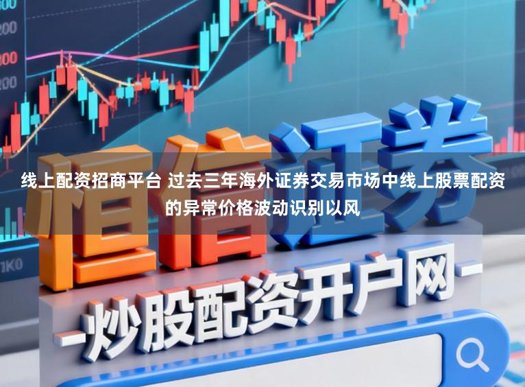 线上配资招商平台 过去三年海外证券交易市场中线上股票配资的异常价格波动识别以风