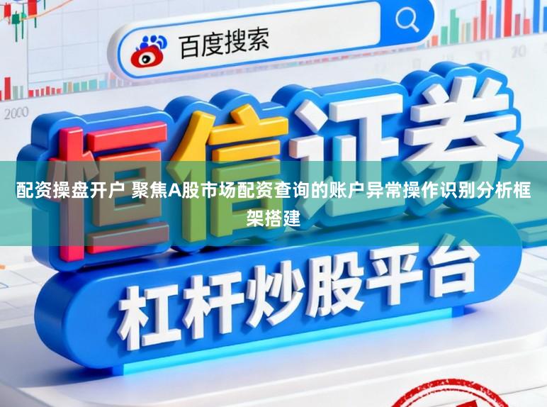 配资操盘开户 聚焦A股市场配资查询的账户异常操作识别分析框架搭建