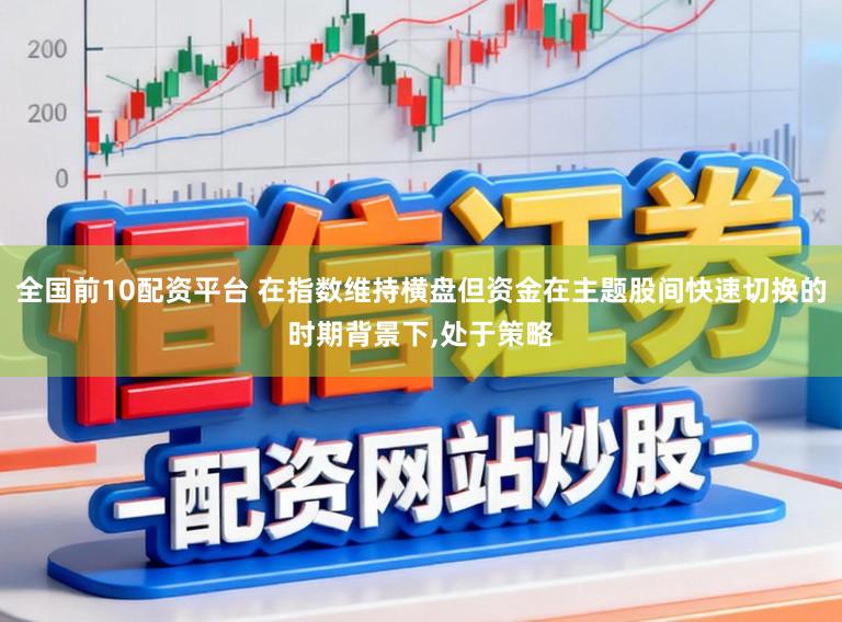 全国前10配资平台 在指数维持横盘但资金在主题股间快速切换的时期背景下,处于策略