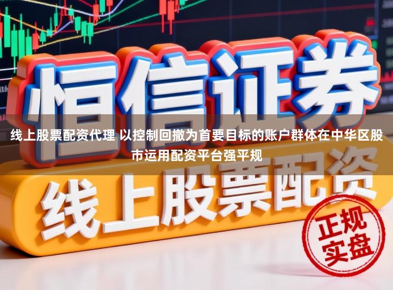 线上股票配资代理 以控制回撤为首要目标的账户群体在中华区股市运用配资平台强平规