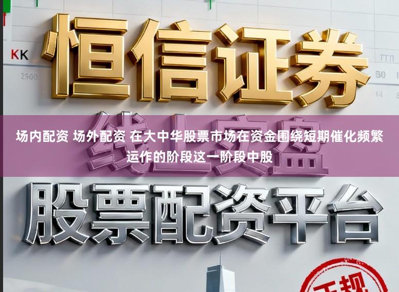 场内配资 场外配资 在大中华股票市场在资金围绕短期催化频繁运作的阶段这一阶段中股
