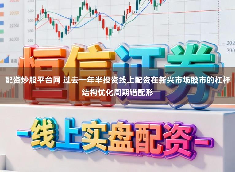 配资炒股平台网 过去一年半投资线上配资在新兴市场股市的杠杆结构优化周期错配形