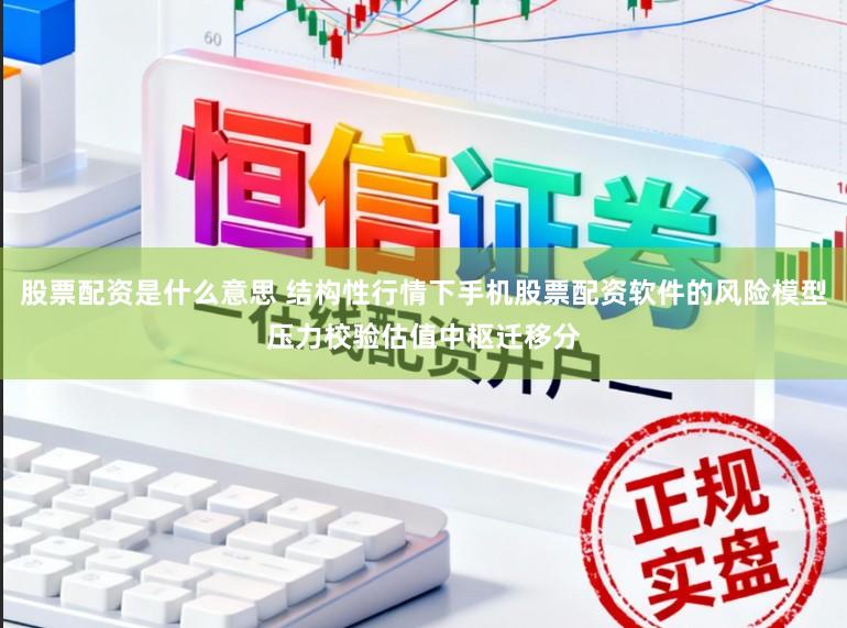 股票配资是什么意思 结构性行情下手机股票配资软件的风险模型压力校验估值中枢迁移分