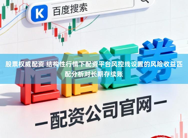 股票权威配资 结构性行情下配资平台风控线设置的风险收益匹配分析对长期存续账