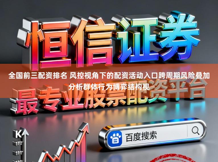 全国前三配资排名 风控视角下的配资活动入口跨周期风险叠加分析群体行为博弈结构视
