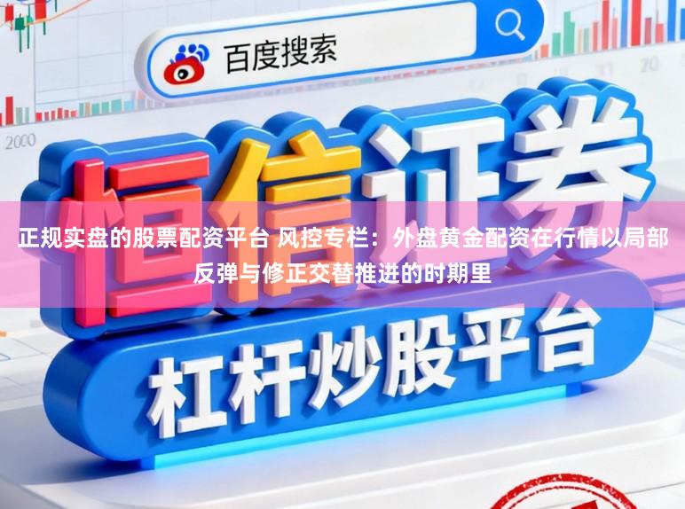 正规实盘的股票配资平台 风控专栏：外盘黄金配资在行情以局部反弹与修正交替推进的时期里