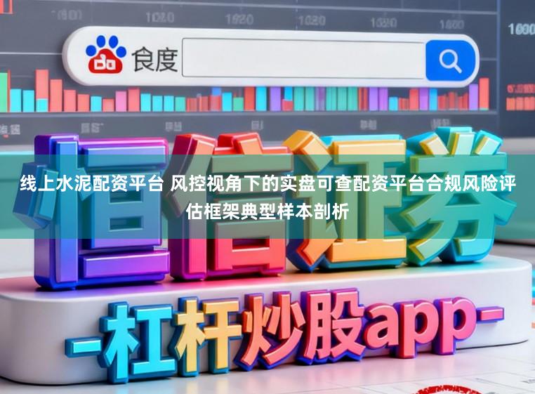 线上水泥配资平台 风控视角下的实盘可查配资平台合规风险评估框架典型样本剖析
