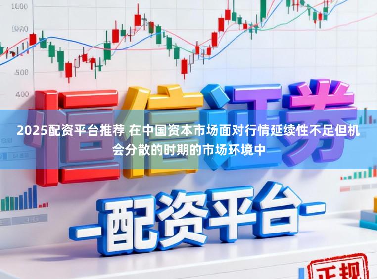 2025配资平台推荐 在中国资本市场面对行情延续性不足但机会分散的时期的市场环境中