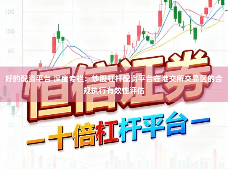 好的配资平台 深度专栏：炒股杠杆配资平台在港交所交易区的合规执行有效性评估