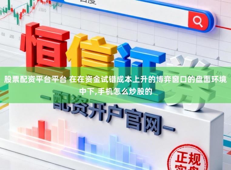 股票配资平台平台 在在资金试错成本上升的博弈窗口的盘面环境中下,手机怎么炒股的