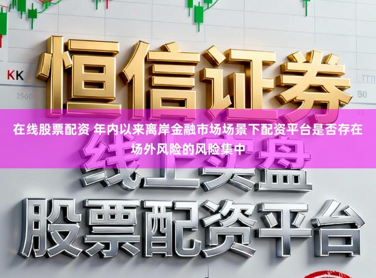 在线股票配资 年内以来离岸金融市场场景下配资平台是否存在场外风险的风险集中