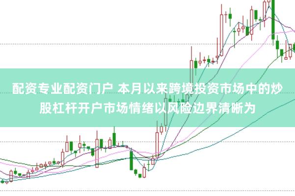 配资专业配资门户 本月以来跨境投资市场中的炒股杠杆开户市场情绪以风险边界清晰为