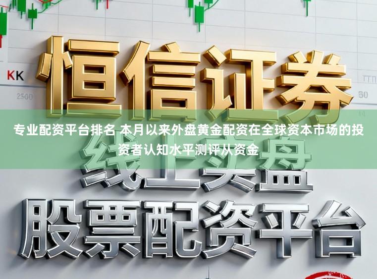 专业配资平台排名 本月以来外盘黄金配资在全球资本市场的投资者认知水平测评从资金