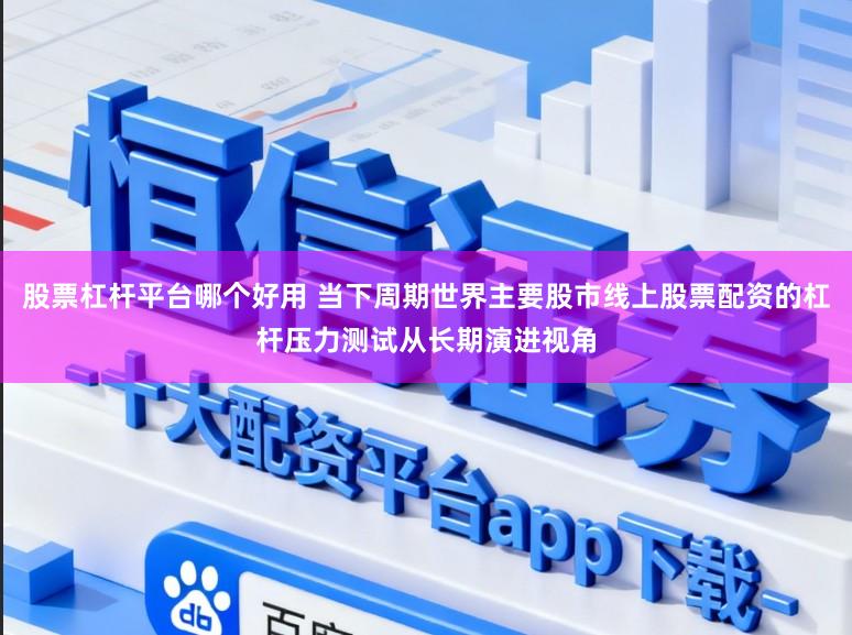 股票杠杆平台哪个好用 当下周期世界主要股市线上股票配资的杠杆压力测试从长期演进视角