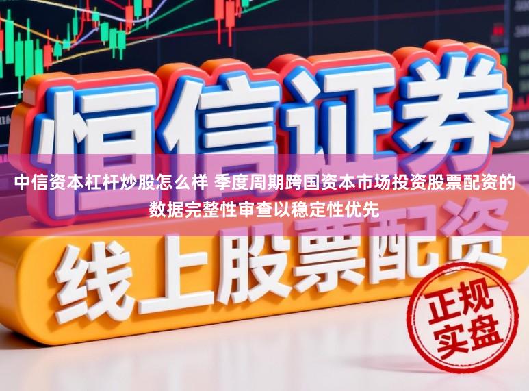 中信资本杠杆炒股怎么样 季度周期跨国资本市场投资股票配资的数据完整性审查以稳定性优先