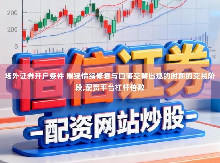场外证券开户条件 围绕情绪修复与回落交替出现的时期的交易阶段,配资平台杠杆倍数