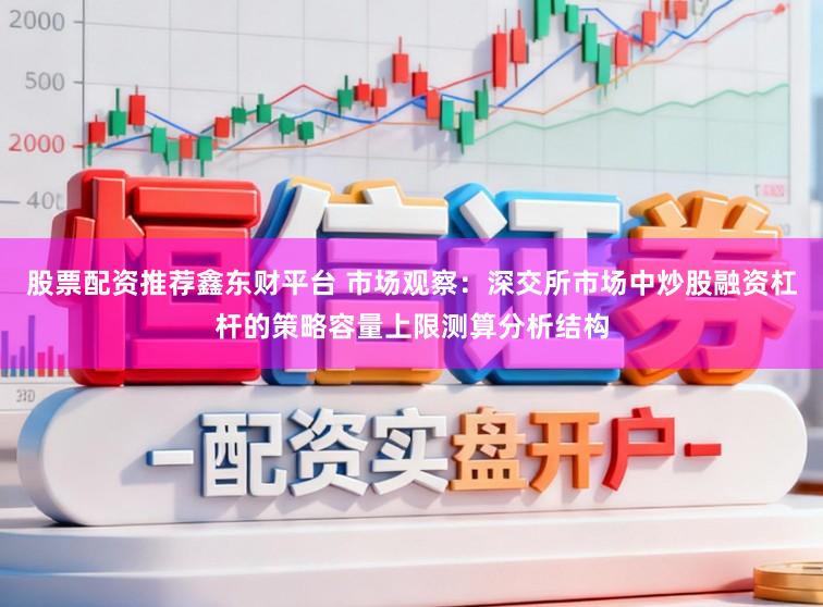 股票配资推荐鑫东财平台 市场观察：深交所市场中炒股融资杠杆的策略容量上限测算分析结构