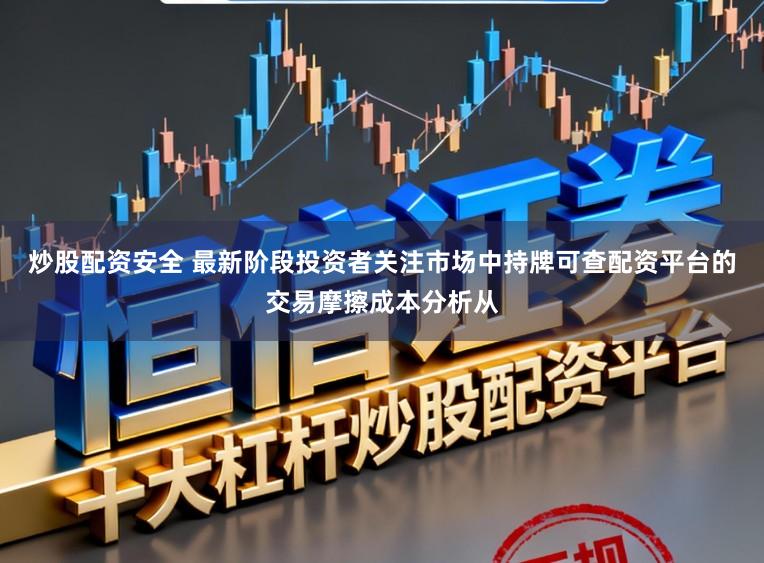 炒股配资安全 最新阶段投资者关注市场中持牌可查配资平台的交易摩擦成本分析从