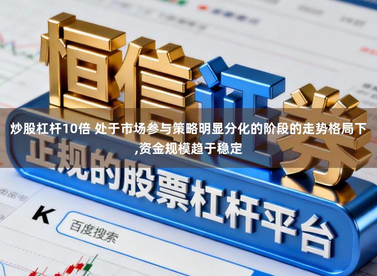 炒股杠杆10倍 处于市场参与策略明显分化的阶段的走势格局下,资金规模趋于稳定