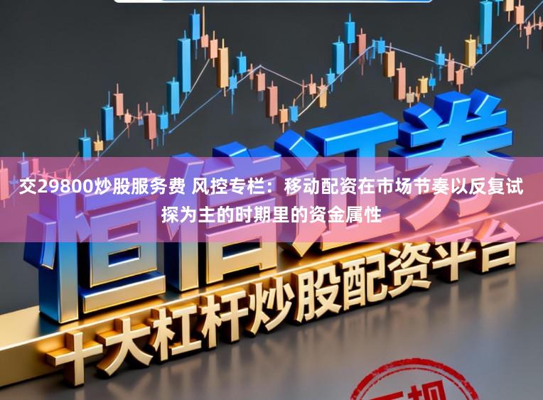 交29800炒股服务费 风控专栏：移动配资在市场节奏以反复试探为主的时期里的资金属性