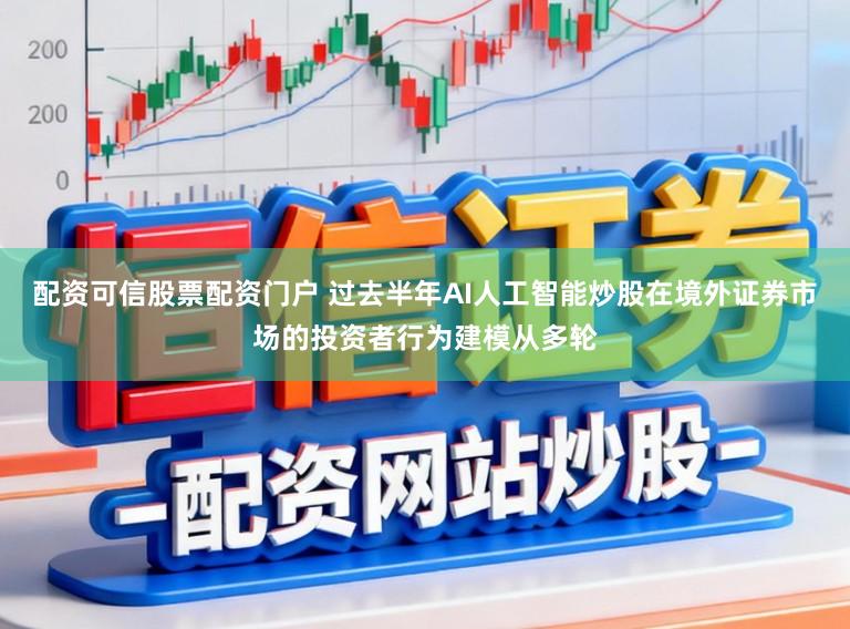 配资可信股票配资门户 过去半年AI人工智能炒股在境外证券市场的投资者行为建模从多轮
