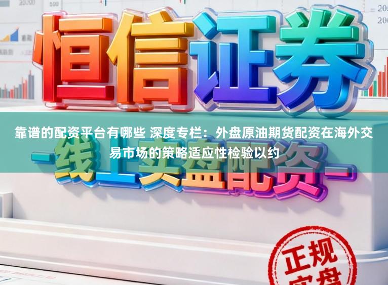 靠谱的配资平台有哪些 深度专栏：外盘原油期货配资在海外交易市场的策略适应性检验以约