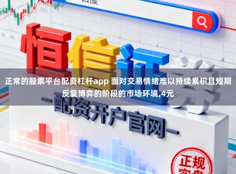 正常的股票平台配资杠杆app 面对交易情绪难以持续累积且短期反复博弈的阶段的市场环境,4元