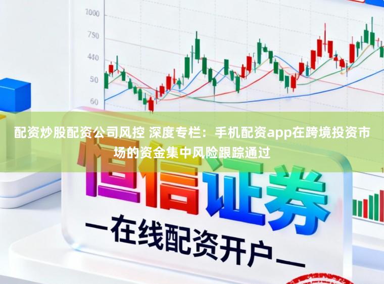 配资炒股配资公司风控 深度专栏：手机配资app在跨境投资市场的资金集中风险跟踪通过
