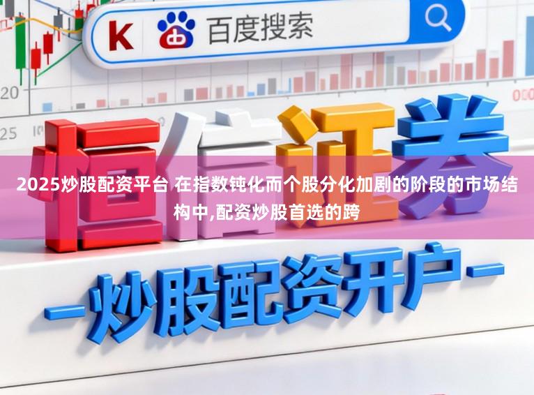 2025炒股配资平台 在指数钝化而个股分化加剧的阶段的市场结构中,配资炒股首选的跨