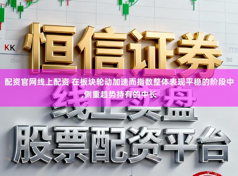 配资官网线上配资 在板块轮动加速而指数整体表现平稳的阶段中,侧重趋势持有的中长
