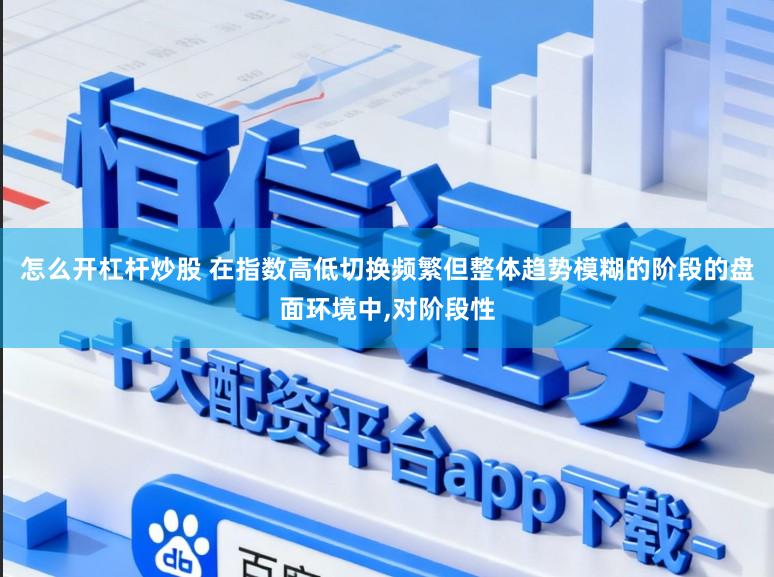 怎么开杠杆炒股 在指数高低切换频繁但整体趋势模糊的阶段的盘面环境中,对阶段性