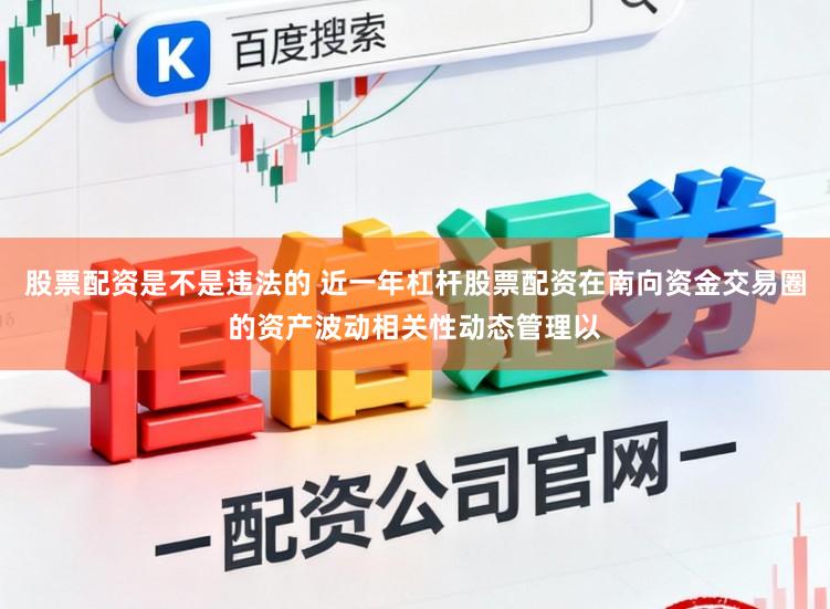 股票配资是不是违法的 近一年杠杆股票配资在南向资金交易圈的资产波动相关性动态管理以