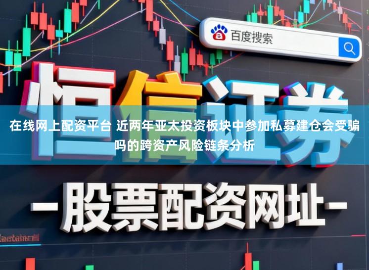 在线网上配资平台 近两年亚太投资板块中参加私募建仓会受骗吗的跨资产风险链条分析