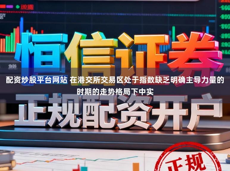 配资炒股平台网站 在港交所交易区处于指数缺乏明确主导力量的时期的走势格局下中实