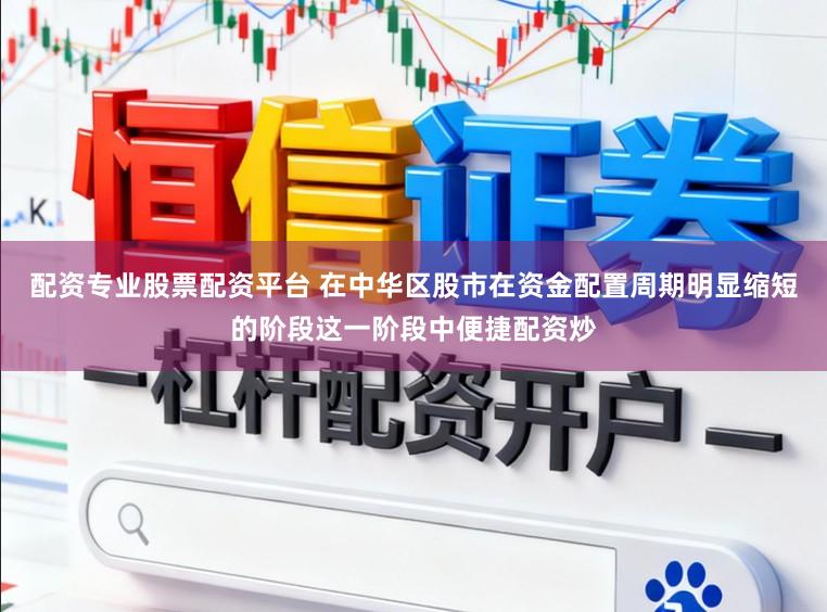 配资专业股票配资平台 在中华区股市在资金配置周期明显缩短的阶段这一阶段中便捷配资炒