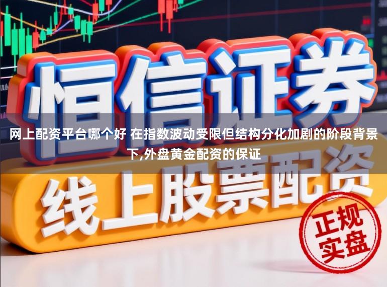 网上配资平台哪个好 在指数波动受限但结构分化加剧的阶段背景下,外盘黄金配资的保证