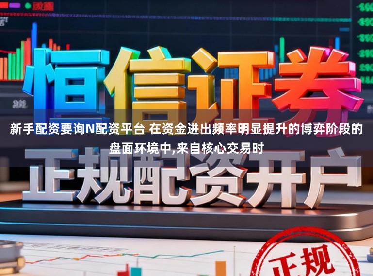 新手配资要询N配资平台 在资金进出频率明显提升的博弈阶段的盘面环境中,来自核心交易时