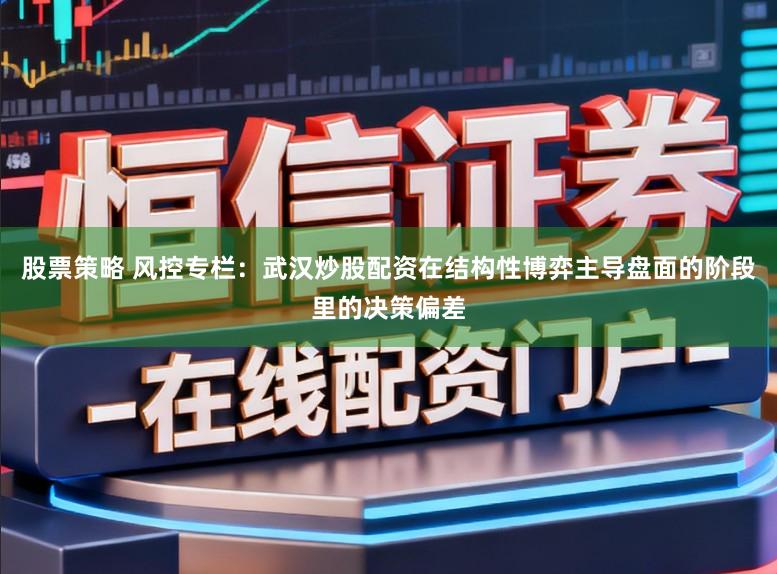 股票策略 风控专栏：武汉炒股配资在结构性博弈主导盘面的阶段里的决策偏差