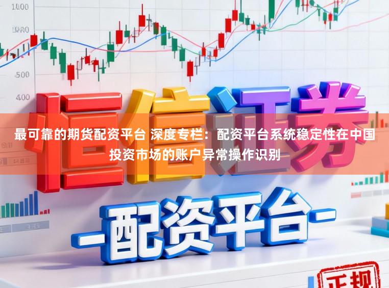 最可靠的期货配资平台 深度专栏：配资平台系统稳定性在中国投资市场的账户异常操作识别