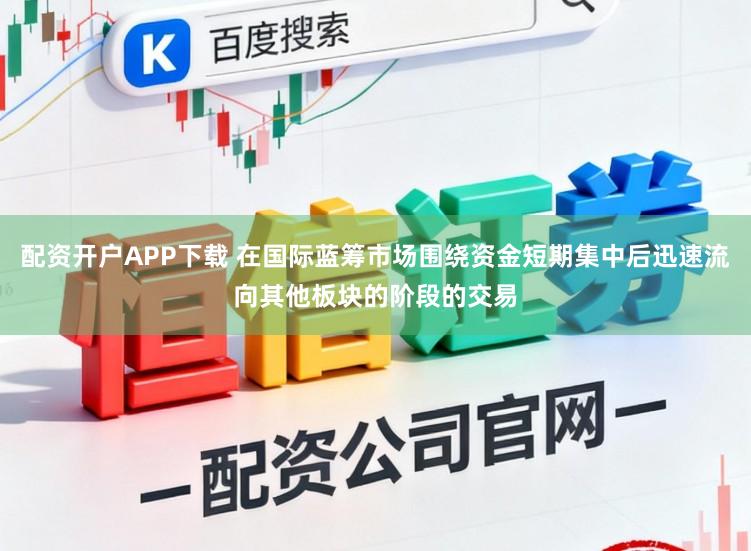 配资开户APP下载 在国际蓝筹市场围绕资金短期集中后迅速流向其他板块的阶段的交易