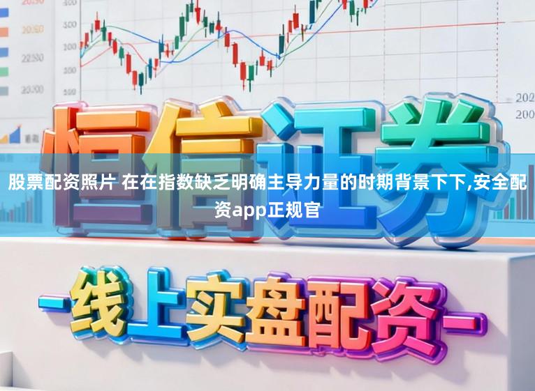 股票配资照片 在在指数缺乏明确主导力量的时期背景下下,安全配资app正规官