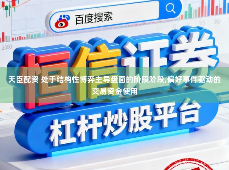 天臣配资 处于结构性博弈主导盘面的阶段阶段,偏好事件驱动的交易资金使用