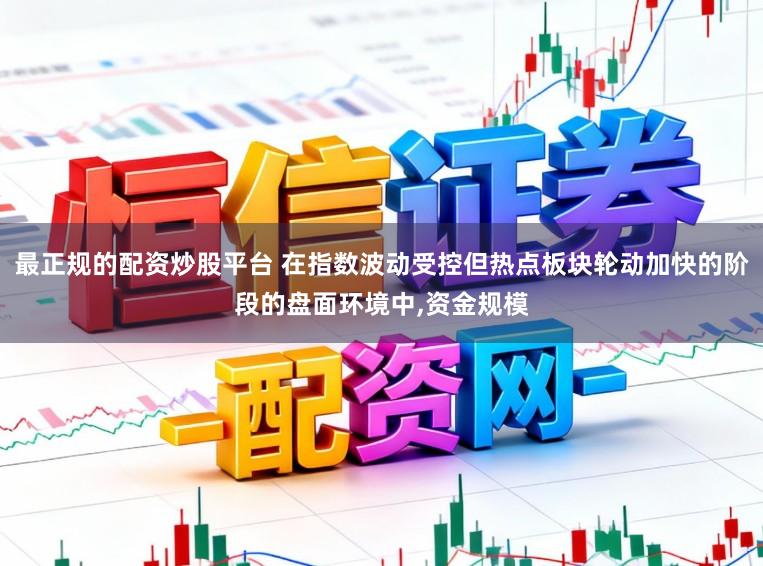最正规的配资炒股平台 在指数波动受控但热点板块轮动加快的阶段的盘面环境中,资金规模