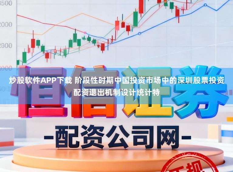 炒股软件APP下载 阶段性时期中国投资市场中的深圳股票投资配资退出机制设计统计特