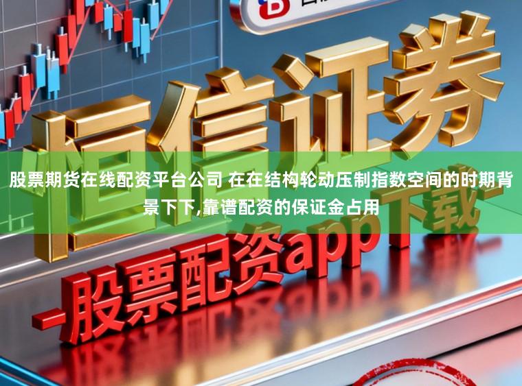 股票期货在线配资平台公司 在在结构轮动压制指数空间的时期背景下下,靠谱配资的保证金占用