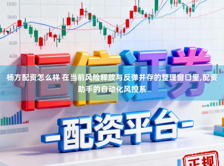 杨方配资怎么样 在当前风险释放与反弹并存的整理窗口里,配资助手的自动化风控系