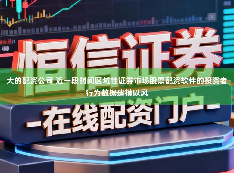 大的配资公司 近一段时间区域性证券市场股票配资软件的投资者行为数据建模以风