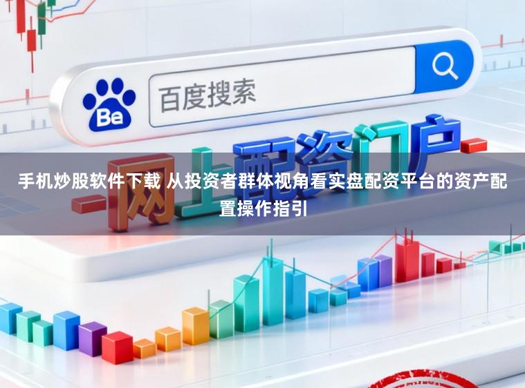 手机炒股软件下载 从投资者群体视角看实盘配资平台的资产配置操作指引