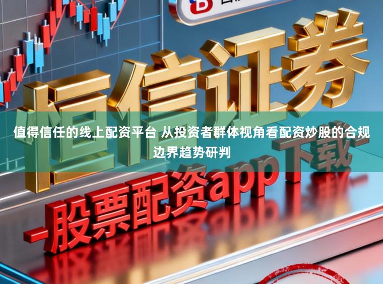 值得信任的线上配资平台 从投资者群体视角看配资炒股的合规边界趋势研判